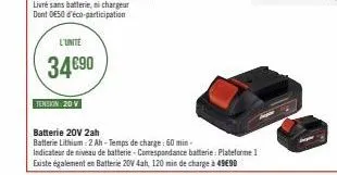 l'unite  34€90  tension 20 v  batterie 20v 2ah  batterie lithium: 2 ah-temps de charge: 60 min.  indicateur de niveau de batterie-comespondance batterie: plateforme 1 existe également en batterie 20v 