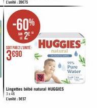 -60%  2E  SOIT PAR 2 L'UNITÉ:  3€90  HUGGIES  natural  Lingettes bébé natural HUGGIES 3x48  L'unité: 5€57  99% Pure Water 