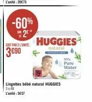 -60%  2e  soit par 2 l'unité:  3€90  huggies  natural  lingettes bébé natural huggies 3x48  l'unité: 5€57  99% pure water 