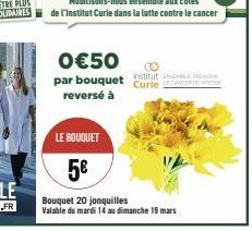 0€50 par bouquet stitut reversé à  Curie C  LE BOUQUET  5€  Bouquet 20 jonquilles Valable du mardi 14 au dimanche 19 mars 