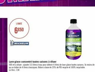 l'unité  6€50  michelin  lave-glace concentré toutes saisons à diluer  500 mil a diluerajouter 3.5 litres d eau pour obtenir 4 litres de lave-glace toutes saisons. 5x moins de plastique qu un bidon de