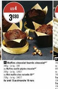 LES 4  3€80  A Muffins chocolat fourrés chocolat 380g-Lekg: 10€  ou Muffins vanille pépite chocolat 300g-Le kg 12667  ou Mini mutlin choc noisette X 208g-Lekg: 18€27  Du lundi 13 au dimanche 19 mars 
