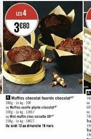 les 4  3€80  a muffins chocolat fourrés chocolat 380g-lekg: 10€  ou muffins vanille pépite chocolat 300g-le kg 12667  ou mini mutlin choc noisette x 208g-lekg: 18€27  du lundi 13 au dimanche 19 mars 