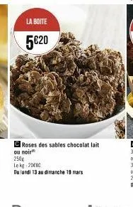 la boite  5€20  roses des sables chocolat lait  ou noir  250g  le kg 200  du lundi 13 au dimanche 19 mars 