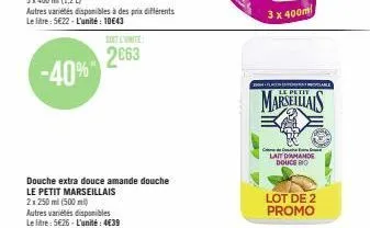 3x 400 ml (1,2 l)  autres variétés disponibles à des prix différents le litre: 5€22-l'unité: 10643  2063  -40%  douche extra douce amande douche  le petit marseillais 2x 250 ml (500 ml)  autres variét