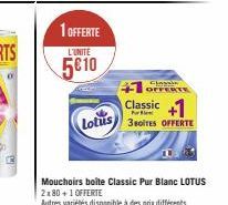 1 OFFERTE  L'UNITE  5€ 10  OFFERTE  Classic +1  Lotus 38oITES OFFERTE  Mouchoirs boite Classic Pur Blanc LOTUS 2x80 +1 OFFERTE  Autres variétés disponible à des prix différents 