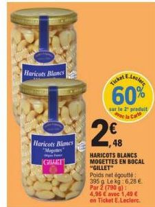 Haricots Blanes  Haricots Blanes "Mogettes  GIMET  2€  48  HARICOTS BLANCS MOGETTES EN BOCAL "GILLET"  E.Leclerc  Ticket  60%  sur le 2¹ produit de la Carte  Poids net égoutte: 395 g Le kg: 6,28 € Par