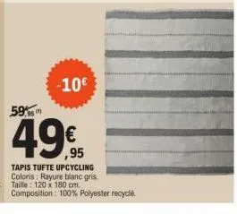 59%  -10€  ,95  tapis tufte upcycling coloris: rayure blanc gris.  taille: 120 x 180 cm  composition: 100% polyester recyclé. 