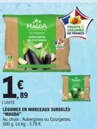 1.€.  89  l'unité  legumes en morceaux surgeles "magda"  magda  au choix: aubergines ou courgettes 500 g le kg: 3,78 €  fruits & legumes  de france 