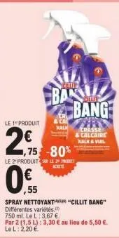 le 1 produit  ba  chlut  & ca  1,75-80%  le 2 produit sur le progett achete  ,55  spray nettoyant "cillit bang" différentes variétés. 750 ml. le l: 3,67 €  par 2 (1,5 l): 3,30 € au lieu de 5,50 €. le 