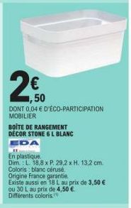 € 1,50  DONT 0,04 € D'ÉCO-PARTICIPATION MOBILIER  BOITE DE RANGEMENT DÉCOR STONE 6 L BLANC  EDA  "1  En plastique.  Dim.: L. 18,8 x P. 29,2 x H. 13,2 cm.  Coloris blanc cérusé  Origine France garantie