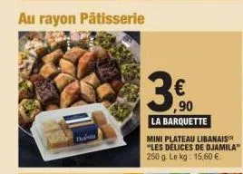 au rayon pâtisserie  3.50  ,90  la barquette  mini plateau libanais "les délices de djamila" 250 g. le kg: 15,60 €.  