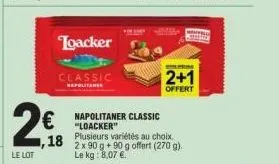 2€  le lot  loacker  classic  napolitanes  € napolitaner classic  "loacker"  ,18 plusieurs variétés au choix.  2 x 90 g +90 g offert (270 g). le kg: 8,07 €.  prom  2+1  offert 