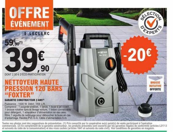 OFFRE  ÉVÉNEMENT  E.LECLERC  59,90(¹)  39€  DONT 2.50 € D'ÉCO-PARTICIPATION  NETTOYEUR HAUTE PRESSION 120 BARS "FOXTER"  GARANTIE CONSTRUCTEUR 3 ANS  Puissance 1500 W. Débit: 456 L/H. Comprend: 1 poig