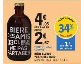 biere caisse  des amis 267  blonde  33 ne pas partager biere blonde  ticket e.leclerc compris  ,05 prix payé en  "bière des amis"  5,8% vol. 66 cl. le l: 6,14 €  34%  vee la carte  soir 16  sur la car