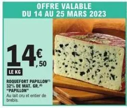 offre valable du 14 au 25 mars 2023  14%  ,50  le kg  roquefort papillon 32% de mat. gr. "papillon"  au lait cru et entier de brebis. 