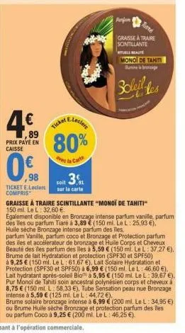 4.€0  ,89 prix paye en caisse  0.  ,98  ticket e.leclerc compris  nau  e.leclere  ticket  80%  ec la cart  3  soit ,91  sur la carte  tare  graisse atraire scintillante  rituels beaute monoi de tahiti