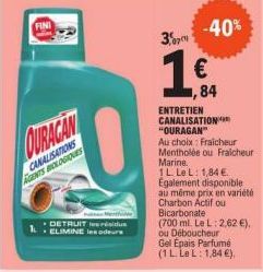 CURACAN  CANALISATIONS GENTS BIOLOGIQUES  DETRUIT les résidus • ELIMINE les odeure  370  1.€.  84  ENTRETIEN CANALISATION "OURAGAN"  Au choix Fraicheur Mentholée ou Fraicheur Marine.  1 L Le L: 1,84 E