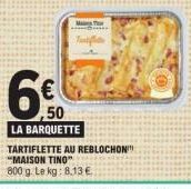 6€  50  LA BARQUETTE  TARTIFLETTE AU REBLOCHON" "MAISON TINO"  800 g. Le kg: 8.13 € 