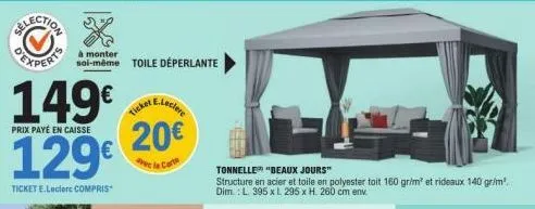 149€ 129€  prix payé en caisse  ticket e.leclerc compris  à monter  soi-même toile déperlante  20€  avec la carte  tonnelle "beaux jours"  structure en acier et toile en polyester toit 160 gr/m² et ri