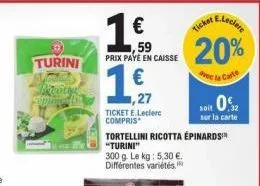 turini bakonity  1.59  €  prix paye en caisse  1,7  1,27  ticket e.leclerc compris  tortellini ricotta épinards  "turini"  300 g. le kg: 5,30 €. différentes variétés  e.leclere  ticket  20%  de la car