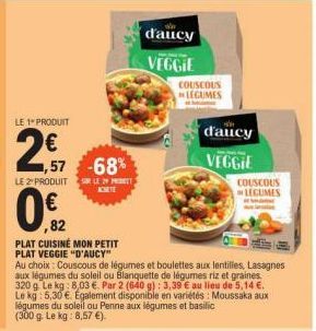 LE 1 PRODUIT  2€ 2,57 ,57 -68%  LE 2 PRODUIT SUR LE 29 PRET  ,82  PLAT CUISINE MON PETIT PLAT VEGGIE "D'AUCY"  Au choix: Couscous de légumes et boulettes aux lentilles, Lasagnes aux légumes du soleil 