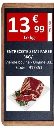 €  13999  le kg  tva 5.5%  entrecote semi-paree  3kg/+  viande bovine - origine u.e.  code: 917351 