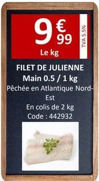 € 99  le kg  filet de julienne  main 0.5 / 1 kg pêchée en atlantique nord-est  en colis de 2 kg code : 442932  tva 5.5% 