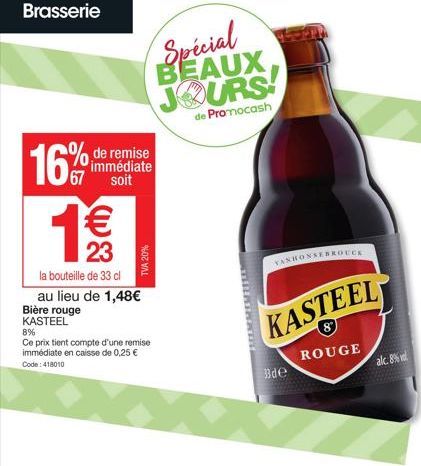 Brasserie  16%  1€€€  23  Bière rouge KASTEEL  de remise immédiate soit  Spécial BEAUX JOURS!  de Promocash  la bouteille de 33 cl au lieu de 1,48€  TVA 20%  8%  Ce prix tient compte d'une remise immé