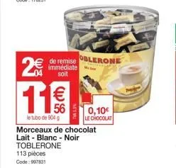 2€  de remise oblerone  immédiate a soit  11€€  le tubo de 904 g morceaux de chocolat lait-blanc - noir toblerone 113 pièces code: 997831  0,10€ le chocolat 
