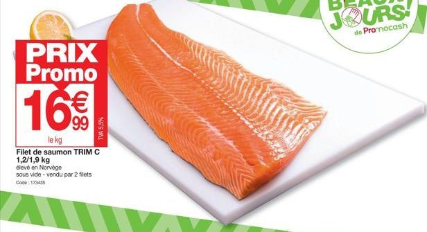 PRIX Promo  16€  le kg  Filet de saumon TRIM C 1,2/1,9 kg  élevé en Norvège sous vide - vendu par 2 filets Code: 173435  TVA 5,5% 