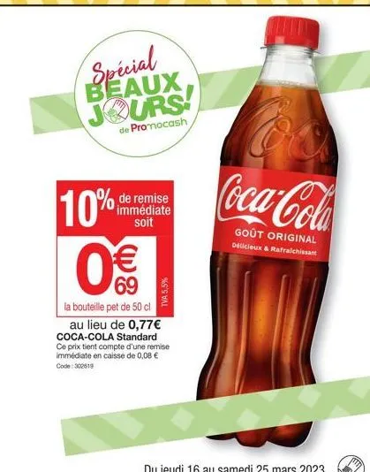 beaux, jours  de promocash  de remise immédiate soit  10%  0€€  69  tva 5,5%  la bouteille pet de 50 cl au lieu de 0,77€ coca-cola standard ce prix tient compte d'une remise immédiate en caisse de 0,0