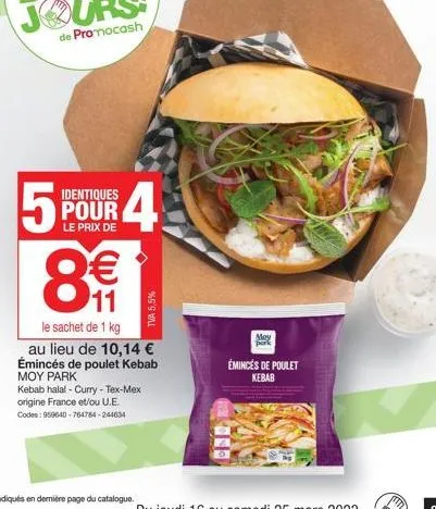 identiques  pour le prix de  5 8€  11  le sachet de 1 kg au lieu de 10,14 € émincés de poulet kebab  4.  moy park  kebab halal - curry - tex-mex origine france et/ou u.e.  codes: 959640-764784-244634 