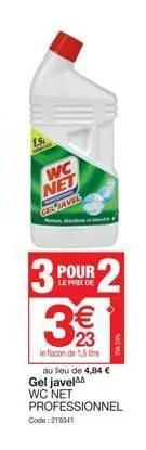 1.5  mater  wc net  cel javel  3 pour  le prix de  €  23  le flacon de 1,5 tre au lieu de 4,84 €  gel javel wc net professionnel  code: 215341 