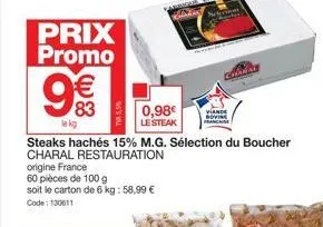 prix promo  € 83  lek  steaks hachés 15% m.g. sélection du boucher charal restauration origine france  60 pièces de 100 g soit le carton de 6 kg: 58,99 € code: 130611  0,98€ viande  le steak  chanal  