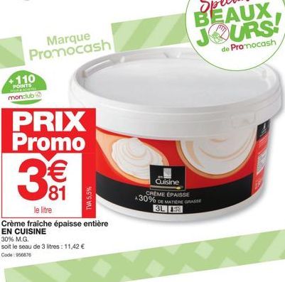 +110 POINTS monclub  PRIX Promo  Marque Promocash  TVA 5,5%  3€€  le litre  Crème fraîche épaisse entière EN CUISINE  30% M.G.  soit le seau de 3 litres: 11,42 €  Code: 956876  Quisine CREME ÉPAISSE A