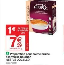 1€ € de remise  immédiate  soit  7  € 39  la boite de 520 g  préparation pour crème brûlée  à la vanille bourbon nestlé docello code: 176231  reme brûlée  docello  crime alavanille bourbon  