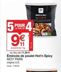5p  pour  le prix de  € 11  le sachet de 1 kg  4  au lieu de 11,39 €  émincés de poulet hot'n spicy moy park origine u.e. code:718376  hn spicy 