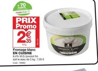 +70  points  monclub  prix promo  2€€  35  lekg  fromage blanc en cuisine 8,4% m.g./produit fini soit le seau de 3 kg: 7,05 € code: 189962  tass  fromage blanc 