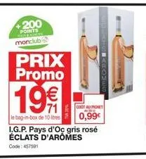 +200 points  monclub  prix promo  19€  le bag-in-box de 10 le  cout au pichet  0,99€  i.g.p. pays d'oc gris rosé éclats d'aromes  code: 457591 