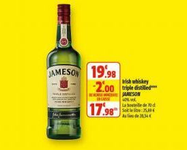 JAMESON 19.98 -2.00 triple distilled  Irish whiskey  BERJAMESON  CASSE  17.98  40% vol  La bouteille de 70 d Soit le lie: 25,69 Au lieu de 38,54€ 