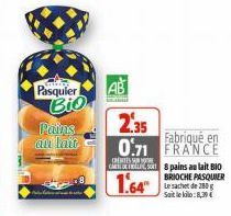 Pasquier  Pains au lait  Bio  CENTES RE GAS  1.64  2.35  Fabriqué en 0.71 FRANCE  8 pains au lait BIO  BRIOCHE PASQUIER Le sachet de 250 g Sait le kolo:8,39€ 