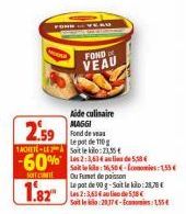 SOFTC  1.82"  FOND  VEAU  Aide culinaire MAGGI  Fond de va  2.59  Le pot de 110g  1ACHETE-LEA Soit le: 21,5  Les 2:3,636 au lieu de 5,5  Ou Fumet de poisson  Le pat de 90 g-Sait le kilo:28,78€ Les 2:3