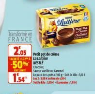 Transformé en  FRANCE  2.05  1ACETE-L La Loitiere  -50% NESTLE  Chocolat,  MELONE  1.54  Petit pot de crème  Saveur vanille ou Caramel  Le pack de 4 pots x 100 g-Salo:€ les-2-106304  Soit le kila: 3,8