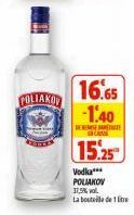 POLIAKOV  16.65  -1.40  DERES  15.25  Vodka*** POLIAKOV  37,5% vol.  La bouteille de 1 litre 