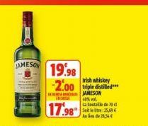 JAMESON  19.98 -2.00 triple distilled  Irish whiskey  GERA JAMESON  INCR  Les v  17.98  La bouteille de 70 d  5t : 25,60 Au de 28,54€ 