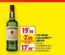 jameson  19.98 -2.00 triple distilled  irish whiskey  gera jameson  incr  les v  17.98  la bouteille de 70 d  5t : 25,60 au de 28,54€ 