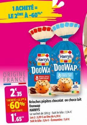 1 ACHETÉ = LE 2ÈME À-60%  ORIGINE FRANCE  Harry's  DOOWA  8 CHOCOLAT  2.35  1ACHETÉ LE 2 A  -60% Doowap  SOIT L'UNITÉ  HARRY'S  1.65  Brioches pépites chocolat ou choco lait  Le sachet de 320 g-Soit l