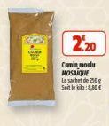 CUM  2.20  Cumin moulu MOSAIQUE Le sachet de 250g Soit le:8,00€ 