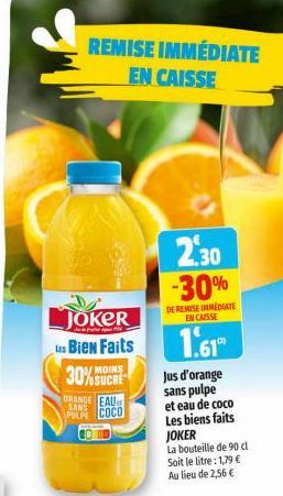 JOKER  Les Bien Faits 30%SUCRE ORANGE EAU  MOINS  SANS  PULPE COCO  REMISE IMMÉDIATE EN CAISSE  2.30 -30%  DE REMISE IMMEDIATE IN CAISSE  1.61  Jus d'orange  sans pulpe et eau de coco Les biens faits 